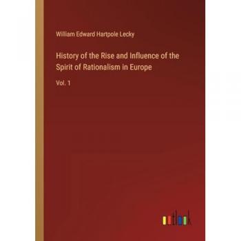 History of the Rise and Influence of the Spirit of Rationalism in Europe: Vol. 1