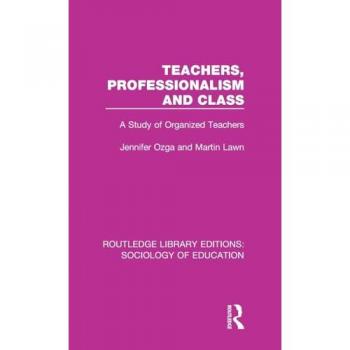 Teachers, Professionalism and Class: A Study of Organized Teachers (Routledge Library Editions: Sociology of Education, Band 42)