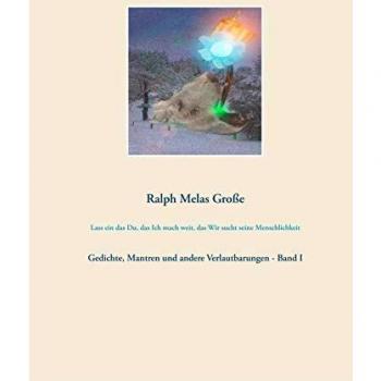Lass ein das Du das Ich mach weit das Wir sucht seine Menschlichkeit: Gedichte Mantren und andere Verlautbarungen Band I