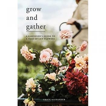 Grow and Gather: A gardener's guide to a year of cut flowers