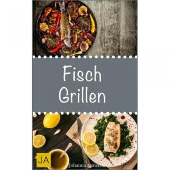 Fisch Grillen: 30 Rezepte für leckere Fisch-Gerichte zum Grillen: Damit die nächste Grill-Party ein Erfolg wird !