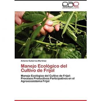 Manejo Ecológico del Cultivo de Frijol: Manejo Ecológico del Cultivo de Frijol: Procesos Productivos Participativos en el Agroecosistema Frijol