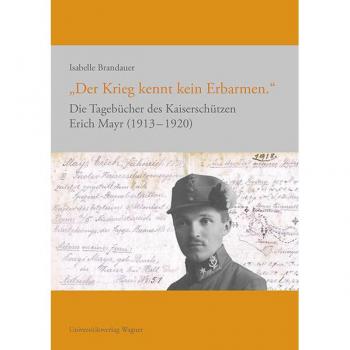Der Krieg kennt kein Erbarmen: Die Tagebücher des Kaiserschützen Erich Mayr 1913-1920