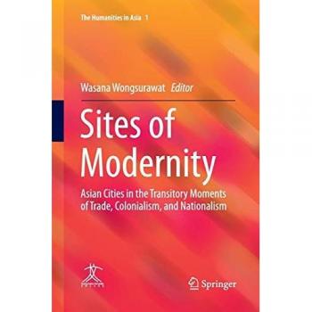 Sites of Modernity: Asian Cities in the Transitory Moments of Trade, Colonialism, and Nationalism (The Humanities in Asia, Band 1)