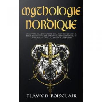 Mythologie Nordique: Un Voyage à la Découverte de La Mythologie Viking. Dieux, Héros, Légendes, Créatures, Les Neuf Mondes, Le Ragnarok, Le Valhalla et Bien Plus Encore !