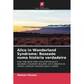Alice in Wonderland Syndrome: Baseado numa história verdadeira: Uma visão geral sobre uma síndrome pouco estudada e raramente discutida, com o objectivo de chamar a atenção necessária para a mesma