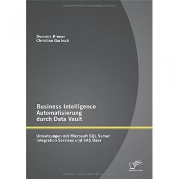 Christian Garbsch Business Intelligence Automatisierung Durch Data Vault: Umsetzungen Mit Microsoft Sql Server Integration Services Und Sas Base