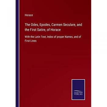 The Odes, Epodes, Carmen Seculare, and the First Satire, of Horace: With the Latin Text, Index of proper Names, and of First Lines