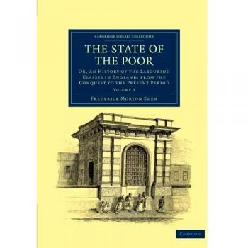 The State of the Poor 3 Volume Set: The State of the Poor: Or, An History Of The Labouring Classes In England, From The Conquest To The Present Period ...