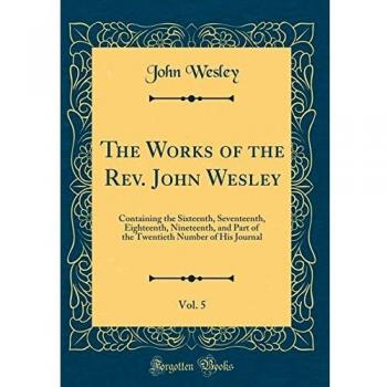 The Works of the Rev. John Wesley, Vol. 5: Containing the Sixteenth, Seventeenth, Eighteenth, Nineteenth, and Part of the Twentieth Number of His Journal