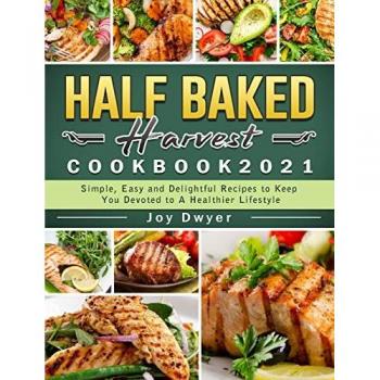 Half Baked Harvest Cookbook 2021: Simple, Easy and Delightful Recipes to Keep You Devoted to A Healthier Lifestyle