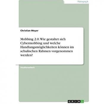 Mobbing 2.0. Wie gestaltet sich Cybermobbing und welche Handlungsmöglichkeiten können im schulischen Rahmen vorgenommen werden?