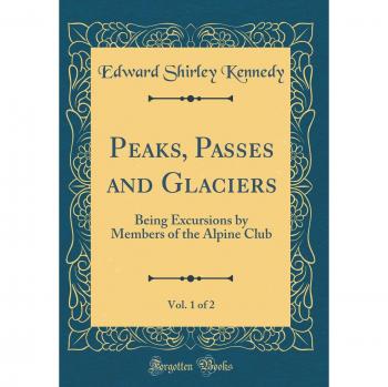 Peaks, Passes and Glaciers, Vol. 1 of 2: Being Excursions by Members of the Alpine Club