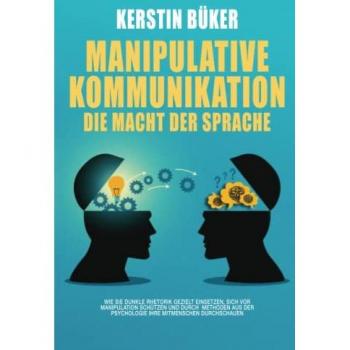 MANIPULATIVE KOMMUNIKATION – Die Macht der Sprache: Wie Sie dunkle Rhetorik gezielt einsetzen, sich vor Manipulation schützen und durch Methoden aus der Psychologie Ihre Mitmenschen durchschauen