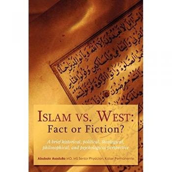 Islam vs. West: Fact or Fiction?: A brief historical, political, theological, philosophical, and psychological perspective