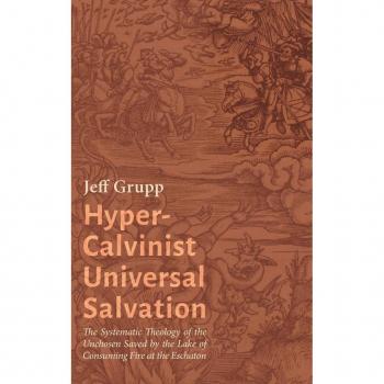 Hyper-Calvinist Universal Salvation: The Systematic Theology of the Unchosen Saved by the Lake of Consuming Fire at the Eschaton