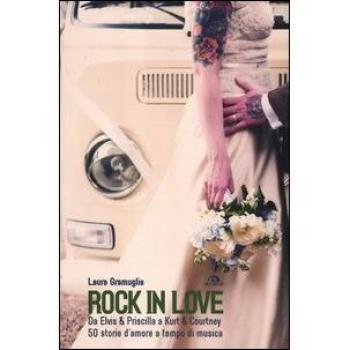 Rock in love. Da Elvis & Priscilla a Kurt & Courtney, 50 storie d'amore a tempo di musica