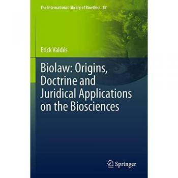 Biolaw: Origins, Doctrine and Juridical Applications on the Biosciences (The International Library of Bioethics, Band 87)