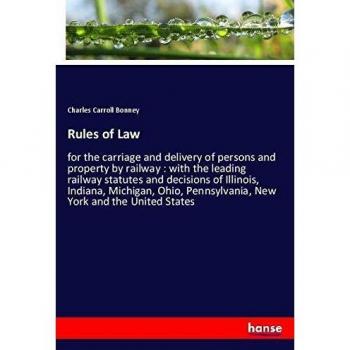 Rules of Law: for the carriage and delivery of persons and property by railway : with the leading railway statutes and decisions of Illinois, Indiana, ... Pennsylvania, New York and the United States