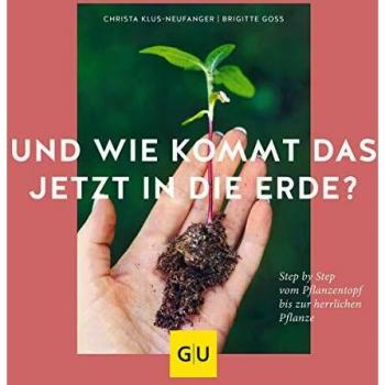Und wie kommt das jetzt in die Erde?: Step by Step vom Pflanztopf bis zur herrlichen Pflanze