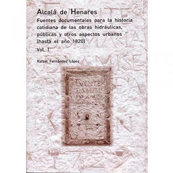 Alcalá de Henares. Fuentes documentales para la historia cotidiana de las obras hidráulicas, públicas y otros aspectos urbanos.