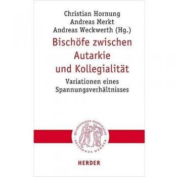 Andreas Merkt Bischöfe Zwischen Autarkie Und Kollegialität: Variationen Eines Spannungsverhältnisses (Quaestiones Disputatae)