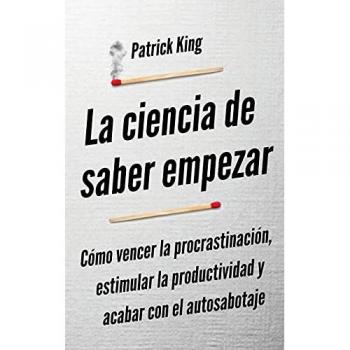 La ciencia de saber empezar: Cómo vencer la procrastinación, estimular la productividad y acabar con el autosabotaje