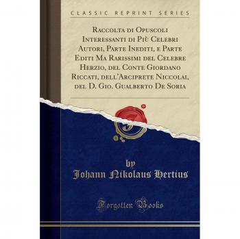 Raccolta di Opuscoli Interessanti di Più Celebri Autori, Parte Inediti, e Parte Editi Ma Rarissimi del Celebre Herzio, del Conte Giordano Riccati, ... D. Gio. Gualberto De Soria