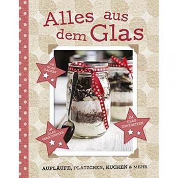 Alles aus dem Glas: Aufläufe, Plätzchen, Kuchen & mehr