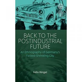 Back to the Postindustrial Future: An Ethnography of Germany's Fastest Shrinking City (EASA Series)