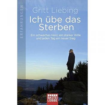 Ich übe das Sterben: Ein schwaches Herz, ein starker Wille und jeden Tag ein neuer Sieg