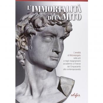 L' immortalità di un mito. L'eredità di Michelangelo nelle arti e negli insegnamenti accademici a Firenze dal Cinquecento alla contemporaneità. Ediz. illustrata