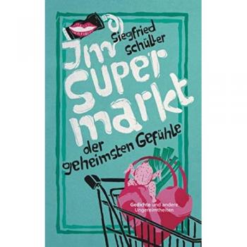 Im Supermarkt der geheimsten Gefühle: Gedichte und andere Ungereimtheiten