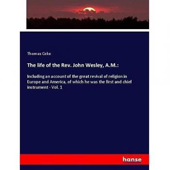 The life of the Rev. John Wesley, A.M.:: Including an account of the great revival of religion in Europe and America, of which he was the first and chief instrument