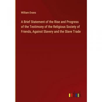 A Brief Statement of the Rise and Progress of the Testimony of the Religious Society of Friends, Against Slavery and the Slave Trade