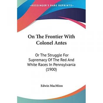 On The Frontier With Colonel Antes: Or The Struggle For Supremacy Of The Red And White Races In Pennsylvania (1900)