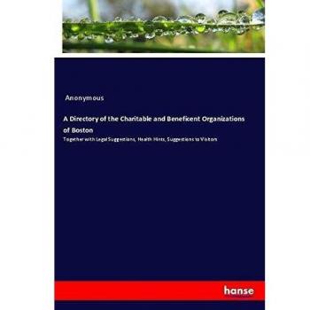 A Directory of the Charitable and Beneficent Organizations of Boston: Together with Legal Suggestions, Health Hints, Suggestions to Visitors