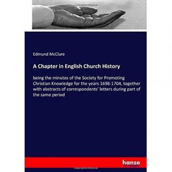 A Chapter in English Church History: being the minutes of the Society for Promoting Christian Knowledge for the years 1698-1704, together with ... letters during part of the same period