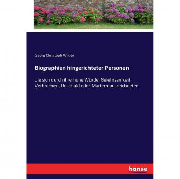 Biographien hingerichteter Personen: die sich durch ihre hohe Würde, Gelehrsamkeit, Verbrechen, Unschuld oder Martern auszeichneten