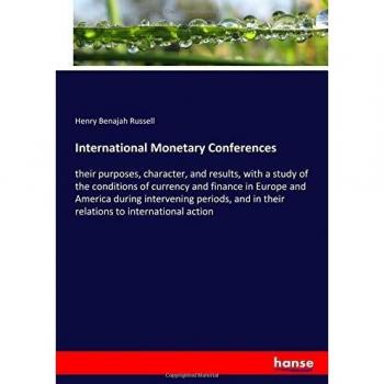 International Monetary Conferences: their purposes, character, and results, with a study of the conditions of currency and finance in Europe and ... in their relations to international action