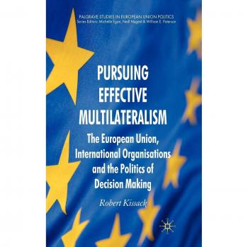 Pursuing Effective Multilateralism: The European Union, International Organisations and the Politics of Decision Making