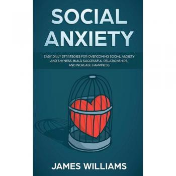 Social Anxiety: Easy Daily Strategies for Overcoming Social Anxiety and Shyness, Build Successful Relationships, and Increase Happiness