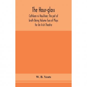 B. Yeats, W.: The hour-glass; Cathleen ni Houlihan; The pot of broth Being Volume Two of Plays for An Irish Theatre