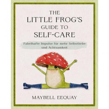 Maybell Eequay The Little Frog'S Guide To Self-Care: Fabelhafte Impulse Für Mehr Selbstliebe Und Achtsamkeit. Der Kleine Frosch Als Einfühlsames Geschenk Zu Geburtstag, Weihnachten, Ostern