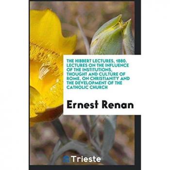 The Hibbert Lectures 1880. Lectures on the Influence of the Institutions Thought and Culture of Rome on Christianity and the Development of the Catholic Church