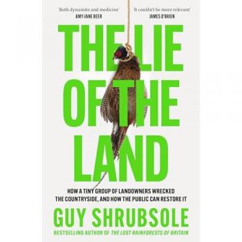 The Lie of the Land : How a Tiny Group of Landowners Wrecked the Countryside, and How the Public Can Restore it