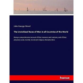 The Uncivilized Races of Men in all Countries of the World: Being a comprehensive account of their manners and customs, and of their physical, social, mental, moral and religious characteristics