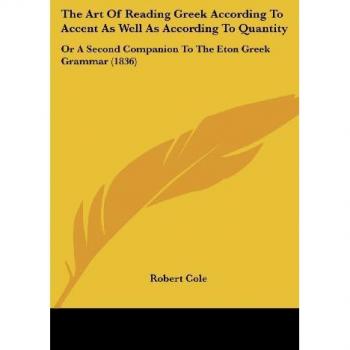 The Art Of Reading Greek According To Accent As Well As According To Quantity: Or A Second Companion To The Eton Greek Grammar (1836)