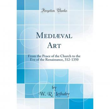 Mediæval Art: From the Peace of the Church to the Eve of the Renaissance, 312-1350