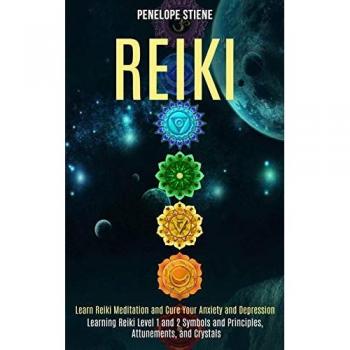 Reiki: Learn Reiki Meditation and Cure Your Anxiety and Depression (Learning Reiki Level 1 and 2 Symbols and Principles, Attunements, and Crystals)
